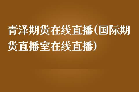 青泽期货在线直播(国际期货直播室在线直播)_https://www.shkeyin.com_黄金直播_第1张