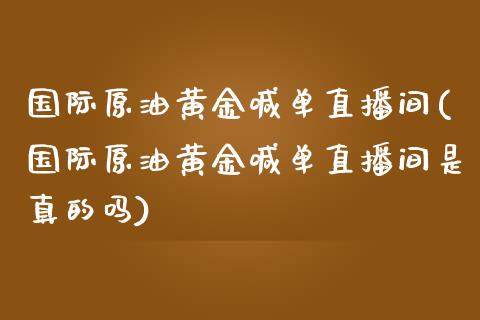 国际原油黄金喊单直播间(国际原油黄金喊单直播间是真的吗)_https://www.shkeyin.com_黄金直播_第1张