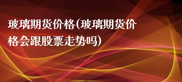 玻璃期货价格(玻璃期货价格会跟股票走势吗)_https://www.shkeyin.com_黄金期货_第1张