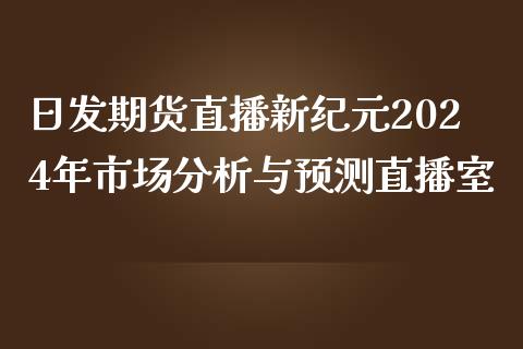 日发期货直播新纪元2024年市场分析与预测直播室_https://www.shkeyin.com_恒生指数直播_第1张