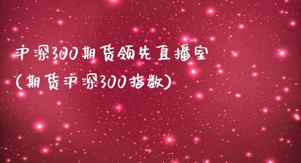 沪深300期货领先直播室(期货沪深300指数)_https://www.shkeyin.com_黄金直播_第1张