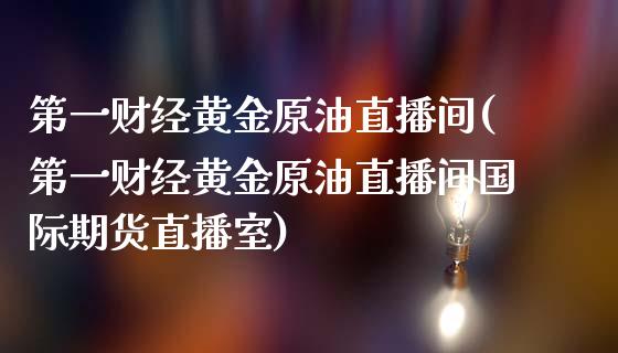 第一财经黄金原油直播间(第一财经黄金原油直播间国际期货直播室)_https://www.shkeyin.com_原油直播_第1张