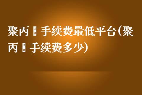 聚丙烯手续费最低平台(聚丙烯手续费多少)_https://www.shkeyin.com_期货直播_第1张