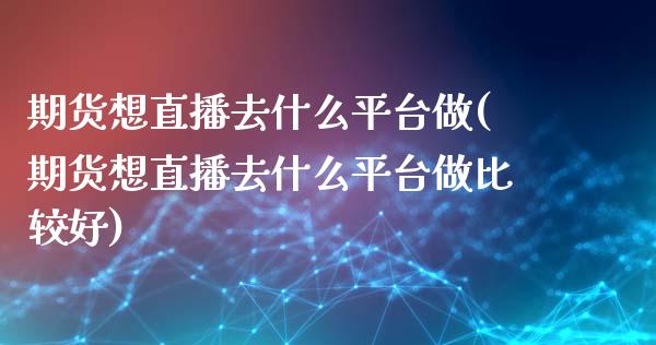 期货想直播去什么平台做(期货想直播去什么平台做比较好)_https://www.shkeyin.com_原油直播_第1张