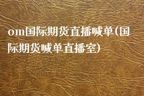 om国际期货直播喊单(国际期货喊单直播室)_https://www.shkeyin.com_原油直播_第1张