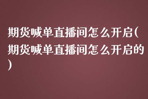 期货喊单直播间怎么开启(期货喊单直播间怎么开启的)_https://www.shkeyin.com_德指直播间_第1张